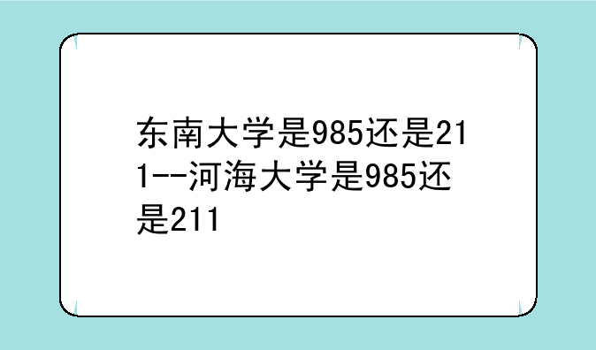 东南大学是985还是211--河海大学是985还是211