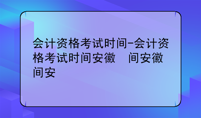 会计资格考试时间-会计资格考试时间安徽省