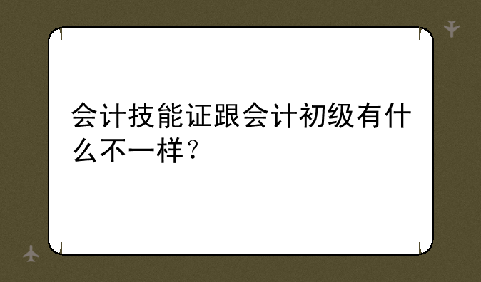 会计技能证跟会计初级有什么不一样？