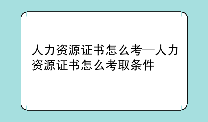 人力资源证书怎么考—人力资源证书怎么考取条件