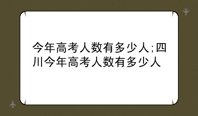 今年高考人数有多少人;四川今年高考人数有多少人