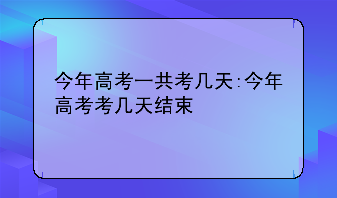 今年高考一共考几天:今年高考考几天结束
