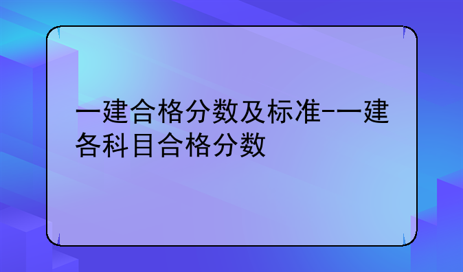 一建合格分数及标准-一建各科目合格分数