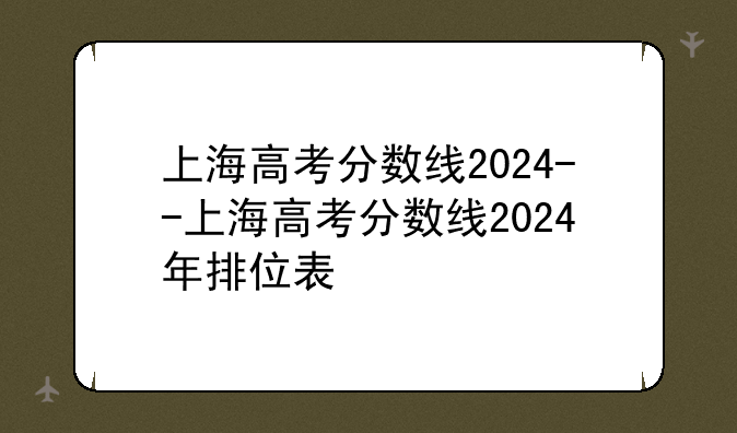 上海高考分数线2024--上海高考分数线2024年排位表