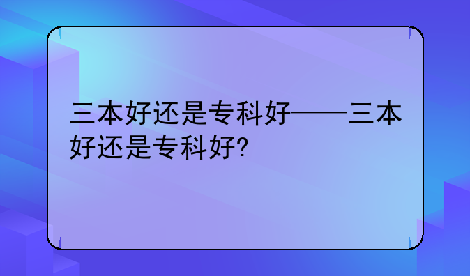 三本好还是专科好——三本好还是专科好?