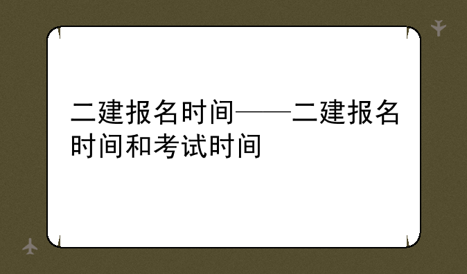 二建报名时间——二建报名时间和考试时间