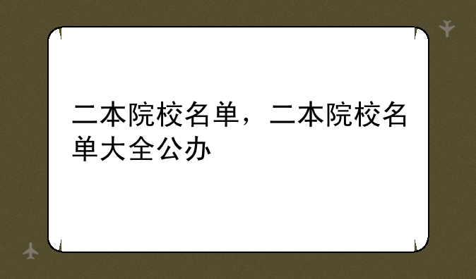 二本院校名单，二本院校名单大全公办