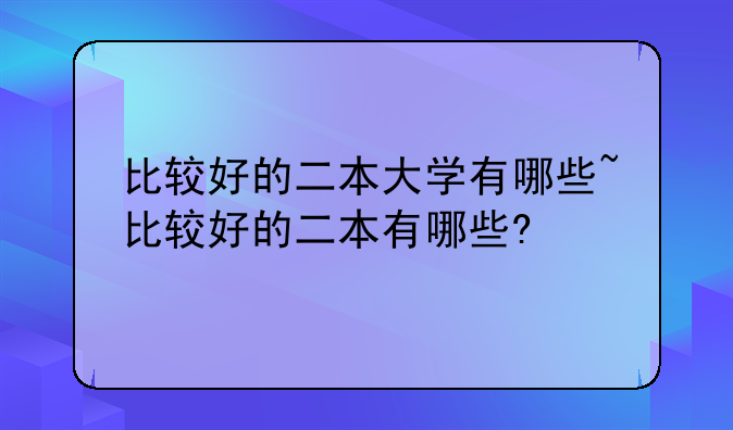 比较好的二本大学有哪些~比较好的二本有哪些?
