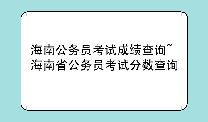 海南公务员考试成绩查询~海南省公务员考试分数查询