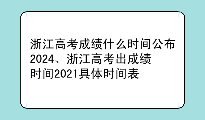 浙江高考成绩什么时间公布2024、浙江高考出成绩时间2021具体时间表