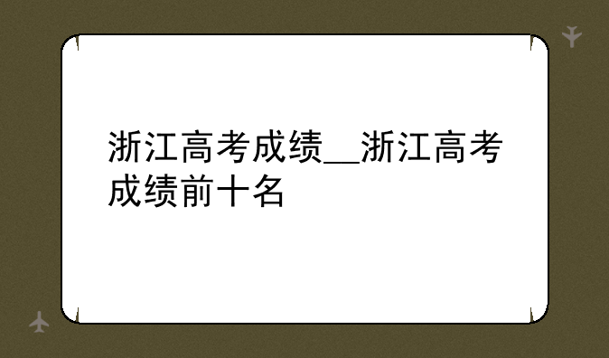 浙江高考成绩__浙江高考成绩前十名