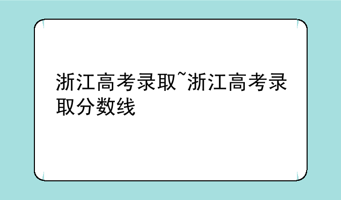 浙江高考录取~浙江高考录取分数线
