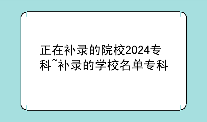 正在补录的院校2024专科~补录的学校名单专科