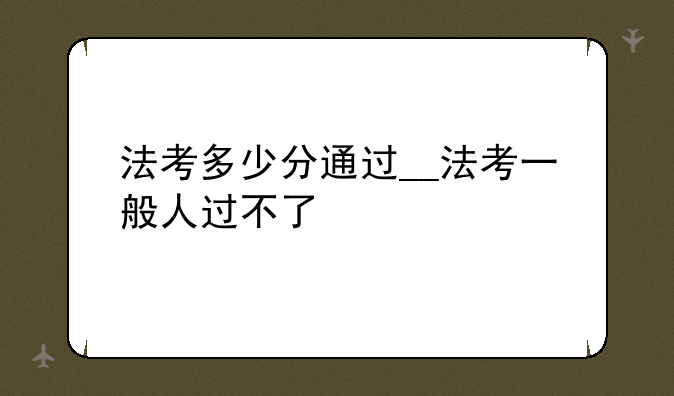 法考多少分通过__法考一般人过不了