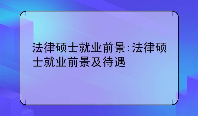法律硕士就业前景:法律硕士就业前景及待遇