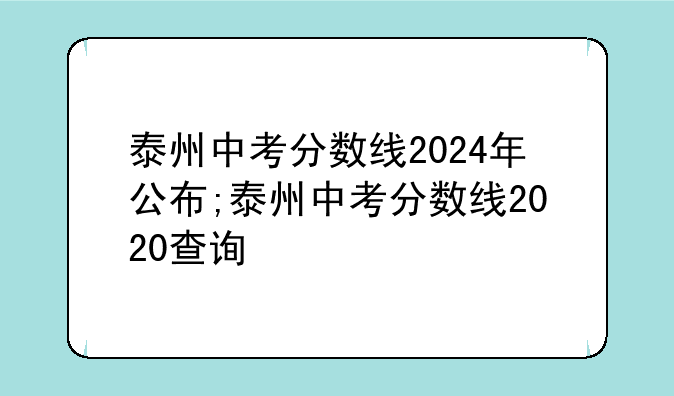 泰州中考分数线2024年公布;泰州中考分数线2020查询