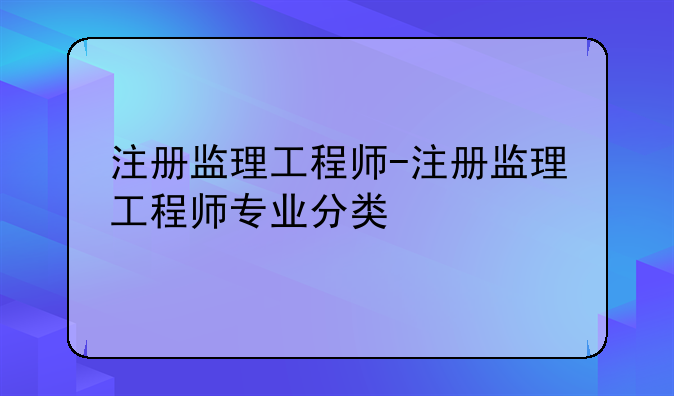 注册监理工程师-注册监理工程师专业分类