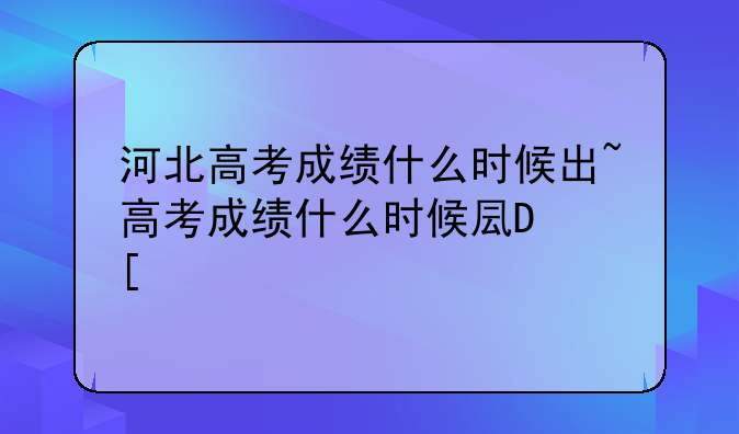 河北高考成绩什么时候出~高考成绩什么时候发布