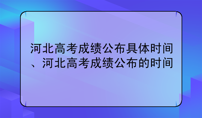 河北高考成绩公布具体时间、河北高考成绩公布的时间