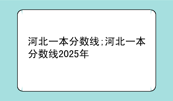 河北一本分数线;河北一本分数线2025年