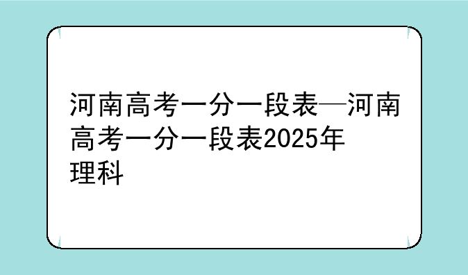 河南高考一分一段表—河南高考一分一段表2025年理科