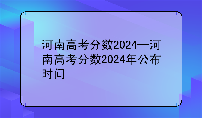 河南高考分数2024—河南高考分数2024年公布时间