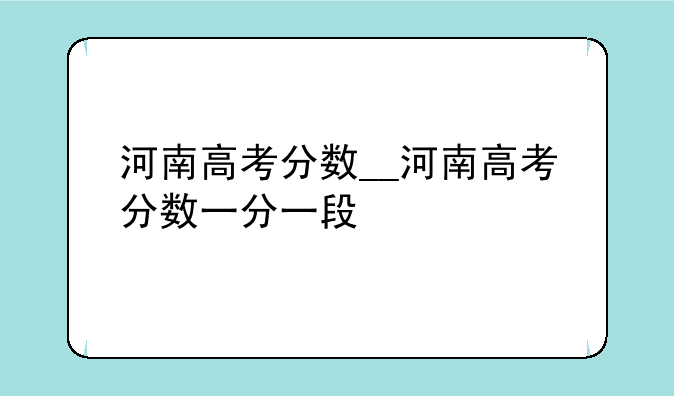河南高考分数__河南高考分数一分一段
