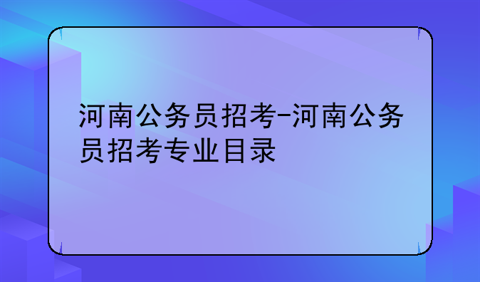 河南公务员招考-河南公务员招考专业目录