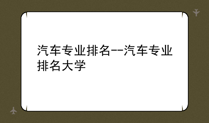 汽车专业排名--汽车专业排名大学