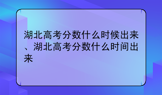 湖北高考分数什么时候出来、湖北高考分数什么时间出来