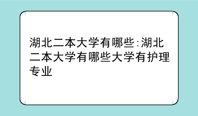 湖北二本大学有哪些:湖北二本大学有哪些大学有护理专业
