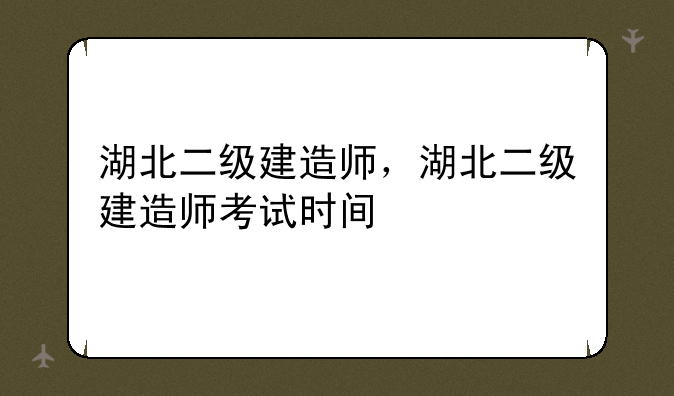 湖北二级建造师，湖北二级建造师考试时间