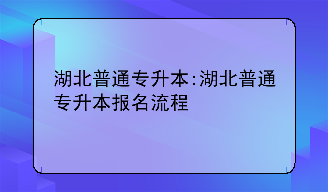 湖北普通专升本:湖北普通专升本报名流程