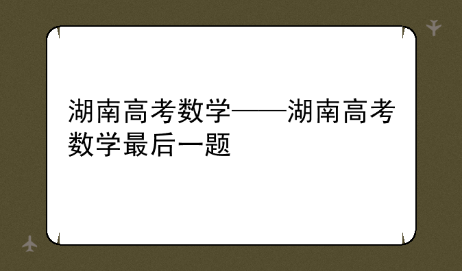 湖南高考数学——湖南高考数学最后一题