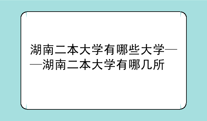 湖南二本大学有哪些大学——湖南二本大学有哪几所