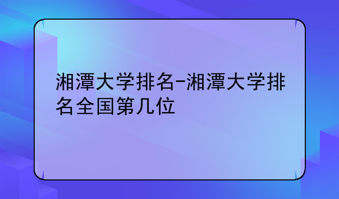 湘潭大学排名-湘潭大学排名全国第几位