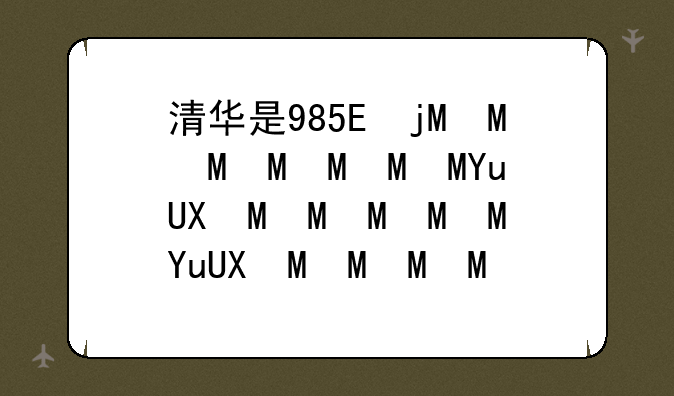 清华是985还是211:985和211哪个厉害