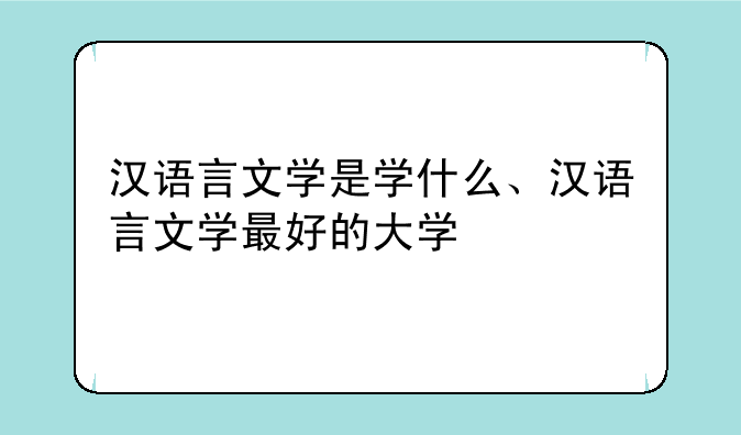 汉语言文学是学什么、汉语言文学最好的大学