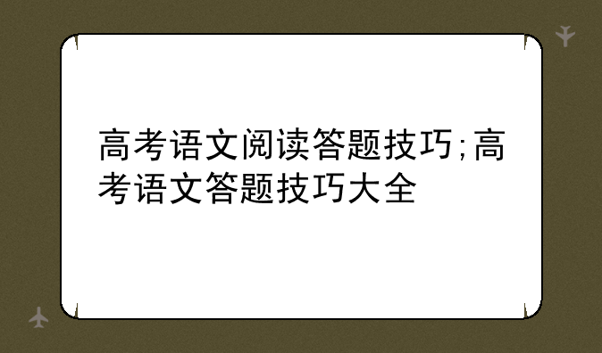 高考语文阅读答题技巧;高考语文答题技巧大全