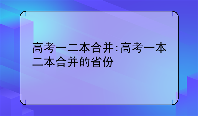 高考一二本合并:高考一本二本合并的省份