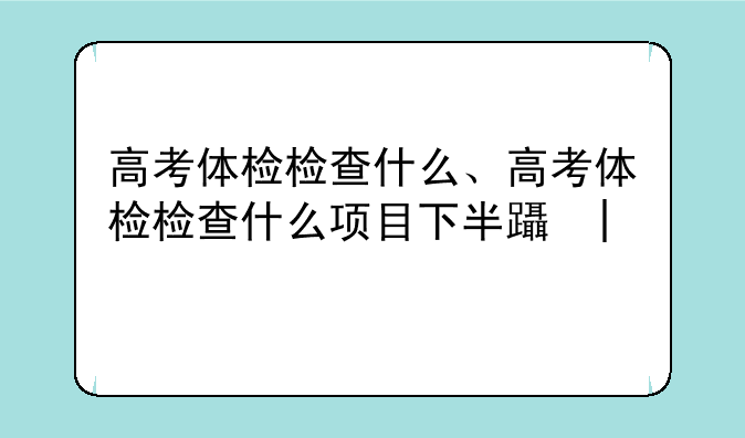 高考体检检查什么、高考体检检查什么项目下半身吗