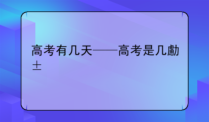 高考有几天——高考是几号2025高考有几天