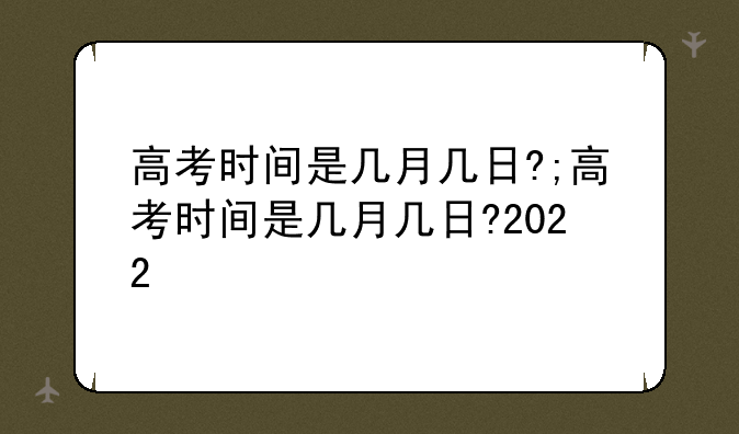 高考时间是几月几日?;高考时间是几月几日?2022
