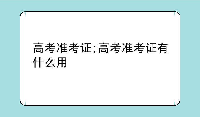 高考准考证;高考准考证有什么用