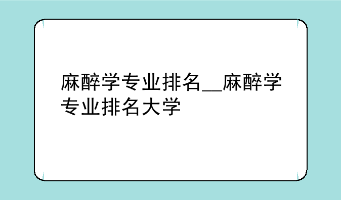 麻醉学专业排名__麻醉学专业排名大学