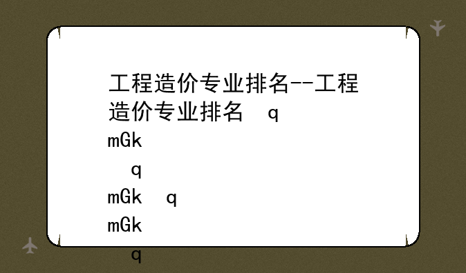 工程造价专业排名--工程造价专业排名学校有哪些