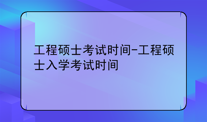 工程硕士考试时间-工程硕士入学考试时间