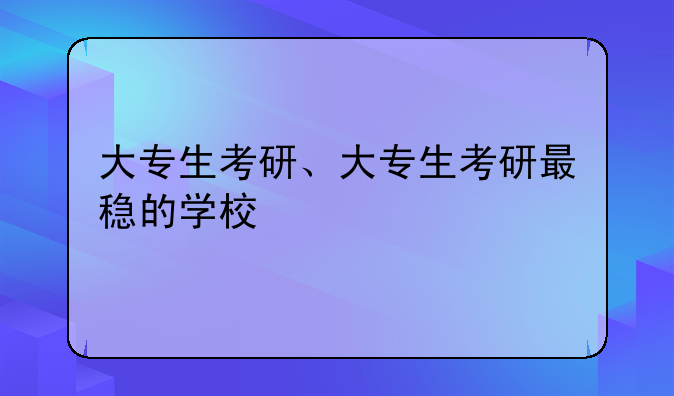 大专生考研、大专生考研最稳的学校
