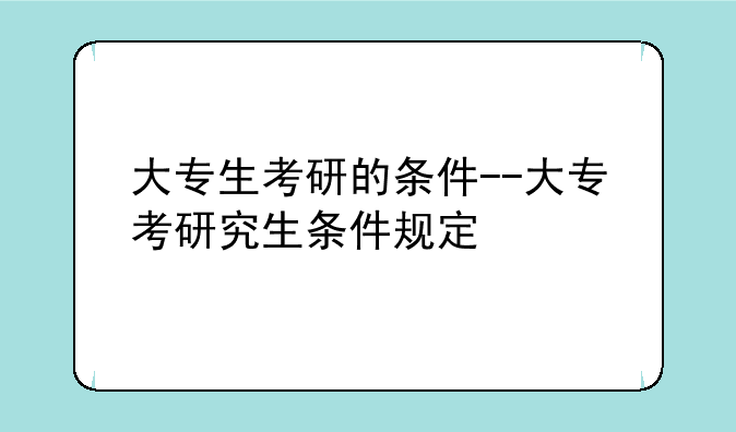 大专生考研的条件--大专考研究生条件规定