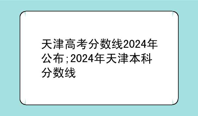 天津高考分数线2024年公布;2024年天津本科分数线